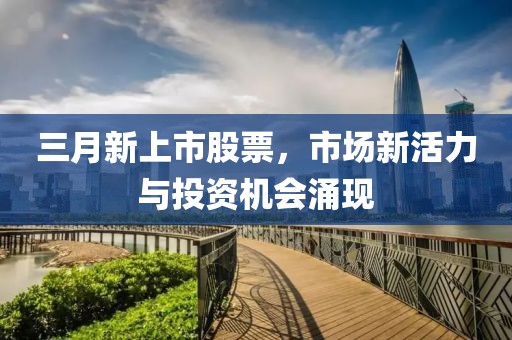 三月新上市股票，市場(chǎng)新活力與投資機(jī)會(huì)涌現(xiàn)