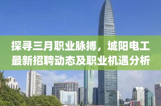 探尋三月職業(yè)脈搏，城陽電工最新招聘動態(tài)及職業(yè)機遇分析