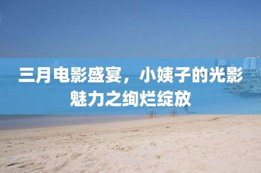 三月電影盛宴，小姨子的光影魅力之絢爛綻放