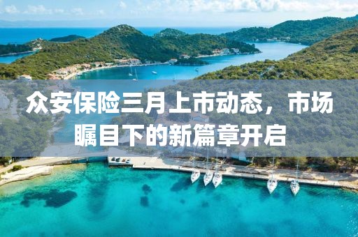 眾安保險(xiǎn)三月上市動(dòng)態(tài)，市場(chǎng)矚目下的新篇章開啟
