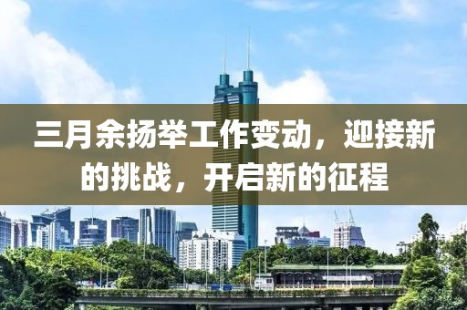 三月余揚(yáng)舉工作變動(dòng)，迎接新的挑戰(zhàn)，開啟新的征程