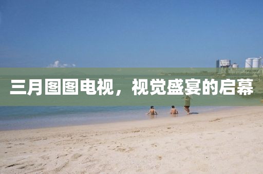 三月圖圖電視，視覺盛宴的啟幕
