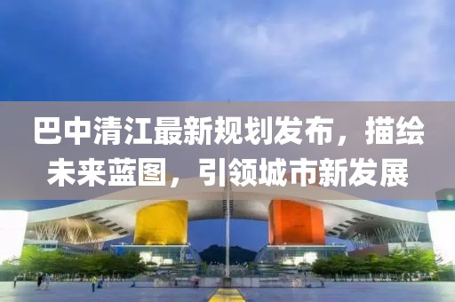 巴中清江最新規(guī)劃發(fā)布，描繪未來藍(lán)圖，引領(lǐng)城市新發(fā)展