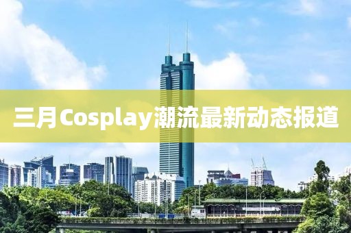 三月Cosplay潮流最新動(dòng)態(tài)報(bào)道