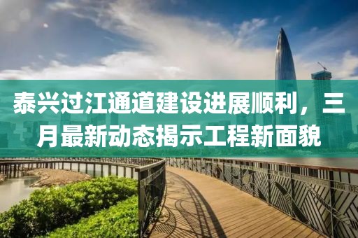 泰興過江通道建設(shè)進(jìn)展順利，三月最新動(dòng)態(tài)揭示工程新面貌