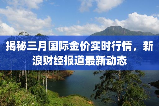 揭秘三月國際金價實時行情，新浪財經(jīng)報道最新動態(tài)