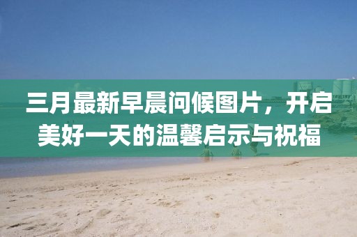 三月最新早晨問候圖片，開啟美好一天的溫馨啟示與祝福