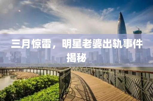 三月驚雷，明星老婆出軌事件揭秘