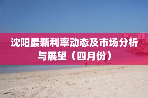 沈陽最新利率動態(tài)及市場分析與展望（四月份）