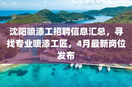 沈陽噴漆工招聘信息匯總，尋找專業(yè)噴漆工匠，4月最新崗位發(fā)布