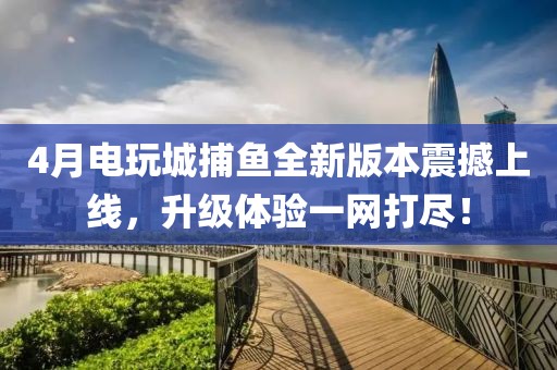 4月電玩城捕魚(yú)全新版本震撼上線，升級(jí)體驗(yàn)一網(wǎng)打盡！