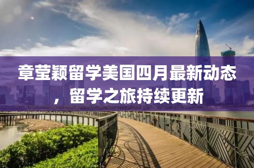 章瑩穎留學(xué)美國四月最新動態(tài)，留學(xué)之旅持續(xù)更新