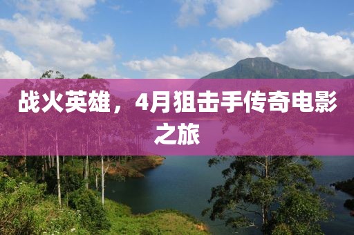 戰(zhàn)火英雄，4月狙擊手傳奇電影之旅