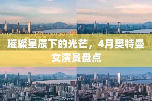 璀璨星辰下的光芒，4月奧特曼女演員盤點(diǎn)