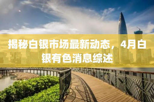 揭秘白銀市場(chǎng)最新動(dòng)態(tài)，4月白銀有色消息綜述