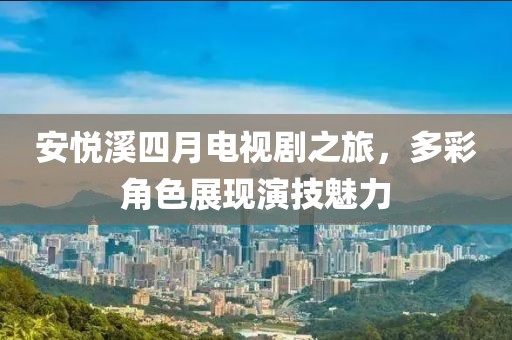 安悅溪四月電視劇之旅，多彩角色展現(xiàn)演技魅力