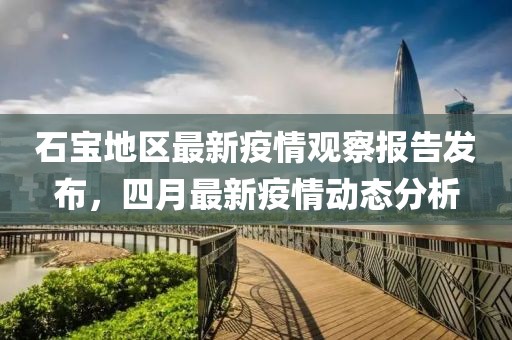 石寶地區(qū)最新疫情觀察報告發(fā)布，四月最新疫情動態(tài)分析