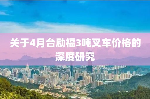關(guān)于4月臺勵福3噸叉車價格的深度研究