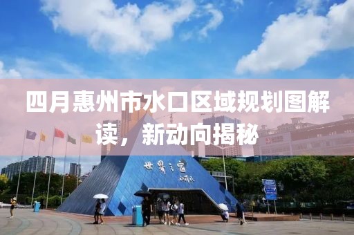 四月惠州市水口區(qū)域規(guī)劃圖解讀，新動向揭秘