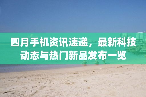 四月手機(jī)資訊速遞，最新科技動(dòng)態(tài)與熱門新品發(fā)布一覽
