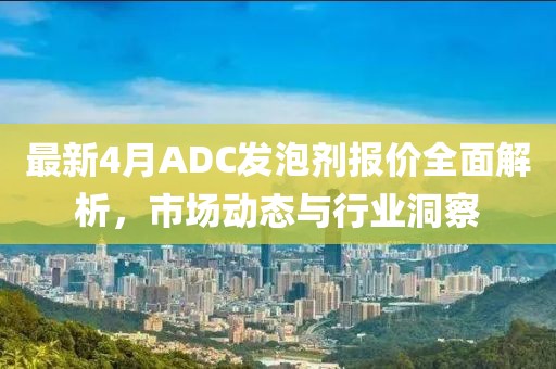 最新4月ADC發(fā)泡劑報(bào)價(jià)全面解析，市場(chǎng)動(dòng)態(tài)與行業(yè)洞察