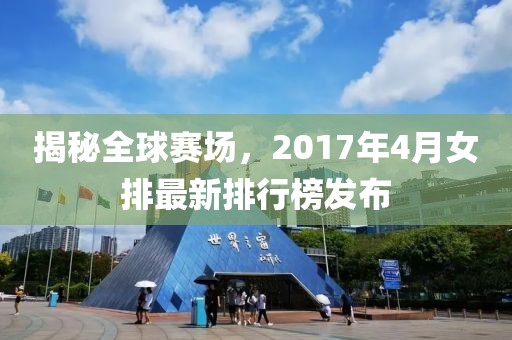 揭秘全球賽場，2017年4月女排最新排行榜發(fā)布