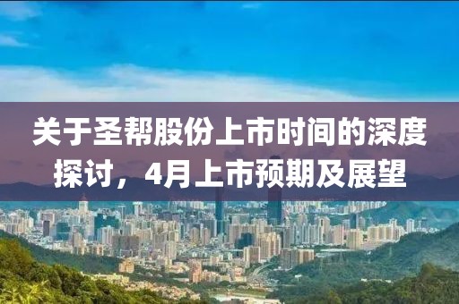 關(guān)于圣幫股份上市時(shí)間的深度探討，4月上市預(yù)期及展望