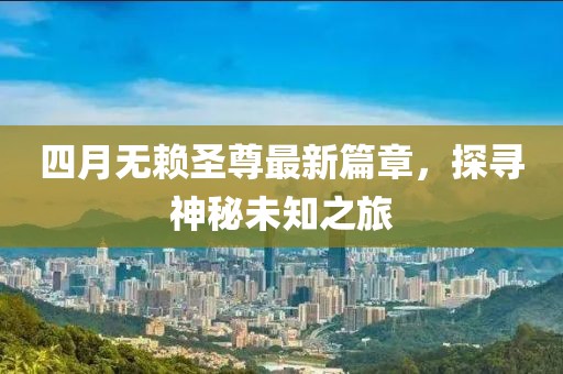 四月無賴圣尊最新篇章，探尋神秘未知之旅