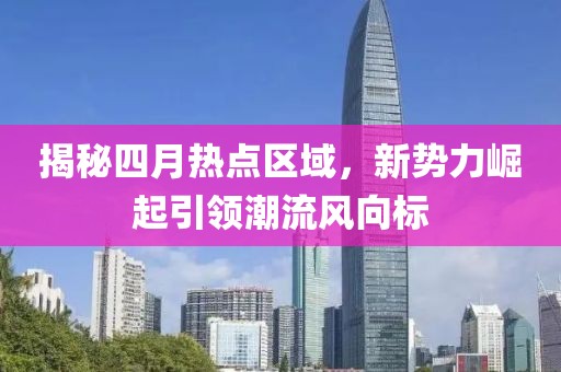 揭秘四月熱點(diǎn)區(qū)域，新勢(shì)力崛起引領(lǐng)潮流風(fēng)向標(biāo)
