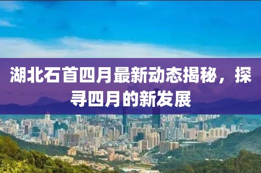 湖北石首四月最新動(dòng)態(tài)揭秘，探尋四月的新發(fā)展