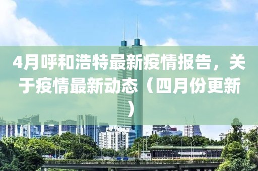 4月呼和浩特最新疫情報(bào)告，關(guān)于疫情最新動(dòng)態(tài)（四月份更新）