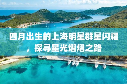 四月出生的上海明星群星閃耀，探尋星光熠熠之路