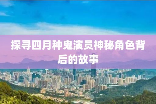 探尋四月種鬼演員神秘角色背后的故事
