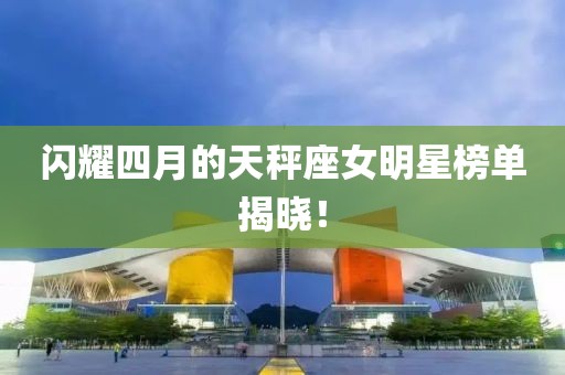 閃耀四月的天秤座女明星榜單揭曉！