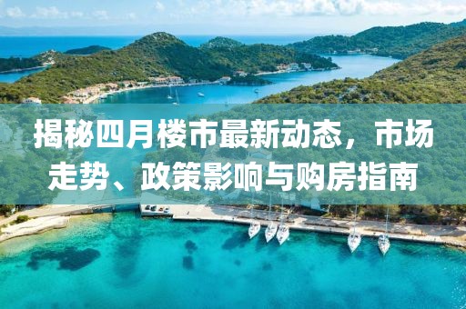 揭秘四月樓市最新動(dòng)態(tài)，市場(chǎng)走勢(shì)、政策影響與購(gòu)房指南