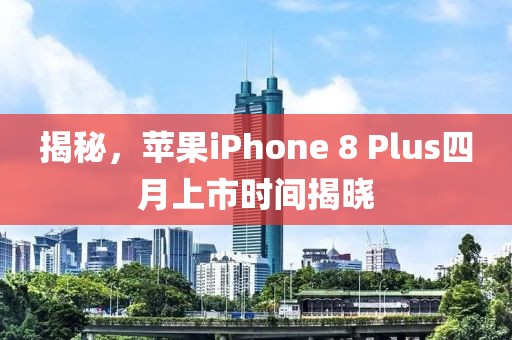 揭秘，蘋果iPhone 8 Plus四月上市時間揭曉