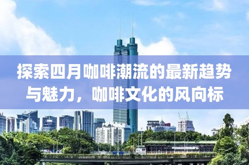 探索四月咖啡潮流的最新趨勢(shì)與魅力，咖啡文化的風(fēng)向標(biāo)