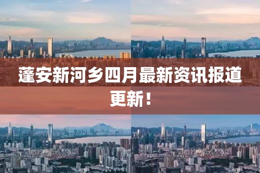 蓬安新河鄉(xiāng)四月最新資訊報道更新！