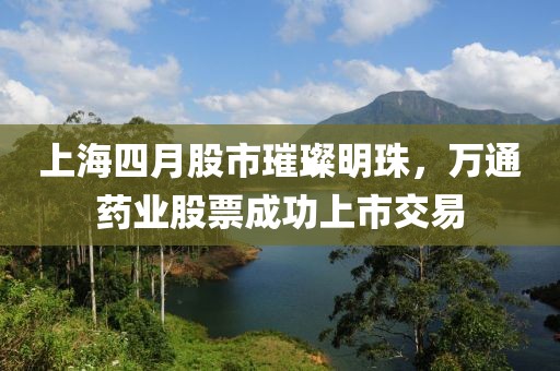 上海四月股市璀璨明珠，萬通藥業(yè)股票成功上市交易