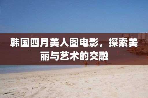韓國(guó)四月美人圖電影，探索美麗與藝術(shù)的交融