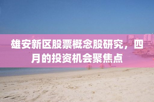 雄安新區(qū)股票概念股研究，四月的投資機(jī)會(huì)聚焦點(diǎn)