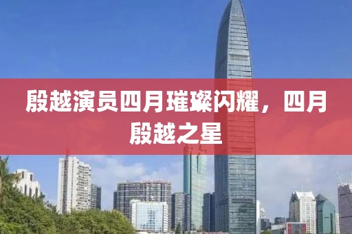 殷越演員四月璀璨閃耀，四月殷越之星