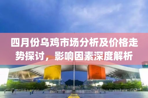 四月份烏雞市場分析及價格走勢探討，影響因素深度解析