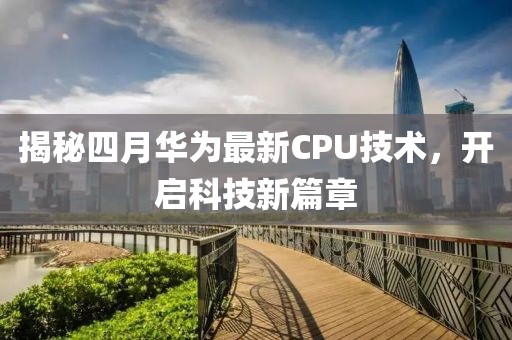 揭秘四月華為最新CPU技術(shù)，開啟科技新篇章