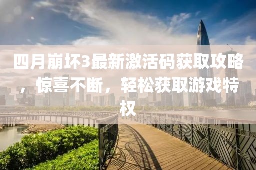 四月崩壞3最新激活碼獲取攻略，驚喜不斷，輕松獲取游戲特權(quán)