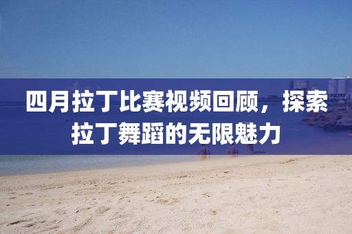四月拉丁比賽視頻回顧，探索拉丁舞蹈的無限魅力