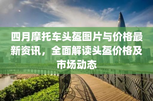 四月摩托車頭盔圖片與價(jià)格最新資訊，全面解讀頭盔價(jià)格及市場動(dòng)態(tài)
