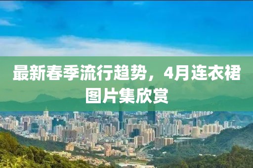 最新春季流行趨勢，4月連衣裙圖片集欣賞