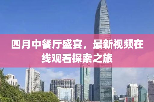 四月中餐廳盛宴，最新視頻在線觀看探索之旅