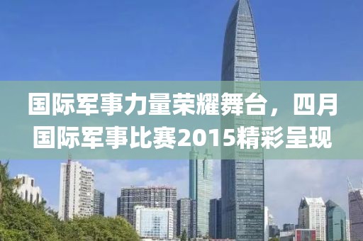 國(guó)際軍事力量榮耀舞臺(tái)，四月國(guó)際軍事比賽2015精彩呈現(xiàn)